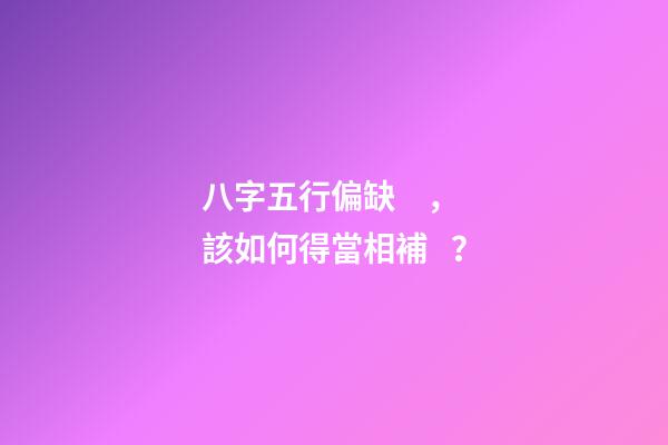八字五行偏缺，該如何得當相補？